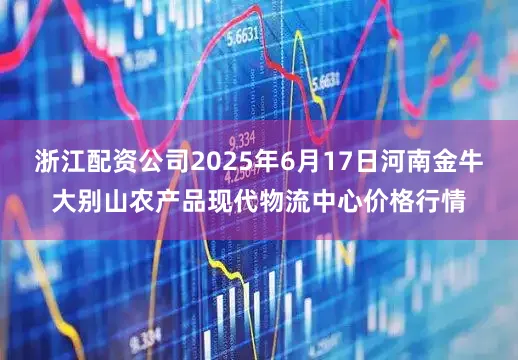 浙江配资公司2025年6月17日河南金牛大别山农产品现代物流中心价格行情