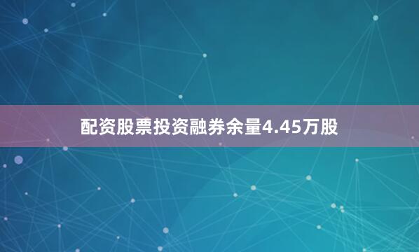 配资股票投资融券余量4.45万股