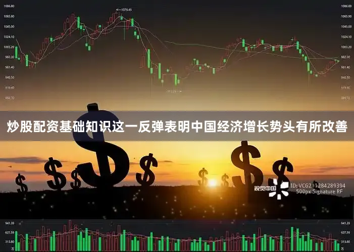 炒股配资基础知识这一反弹表明中国经济增长势头有所改善
