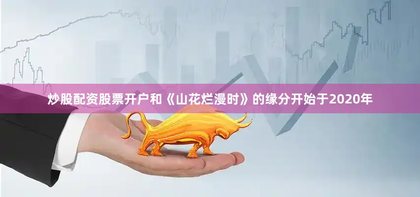 炒股配资股票开户和《山花烂漫时》的缘分开始于2020年