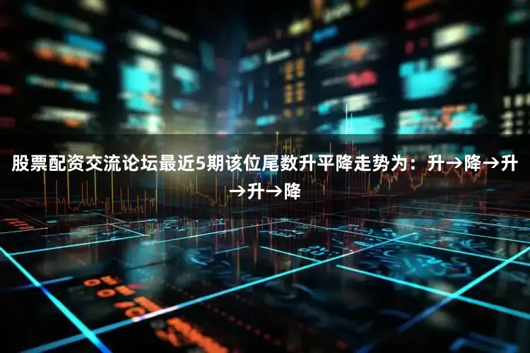 股票配资交流论坛最近5期该位尾数升平降走势为：升→降→升→升→降