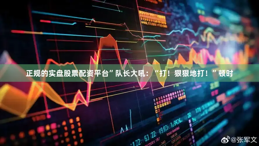 正规的实盘股票配资平台”队长大吼：“打！狠狠地打！”顿时
