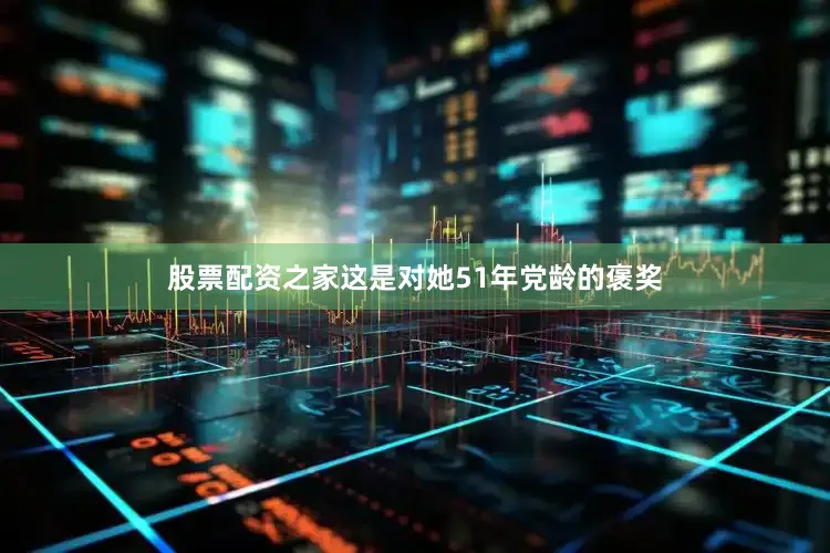 股票配资之家这是对她51年党龄的褒奖