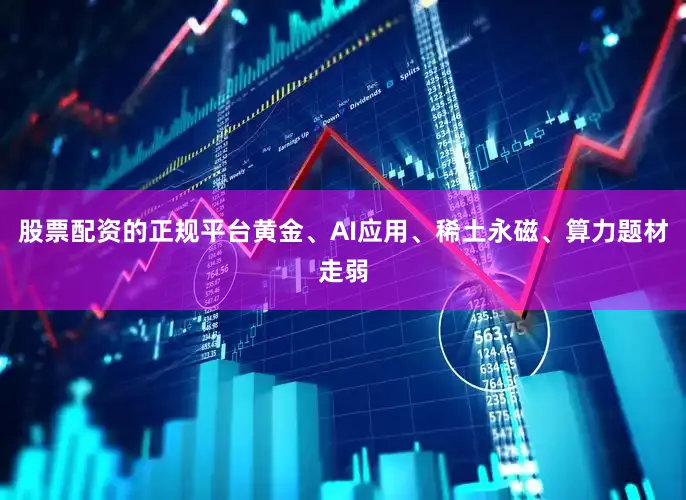 股票配资的正规平台黄金、AI应用、稀土永磁、算力题材走弱