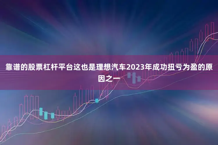 靠谱的股票杠杆平台这也是理想汽车2023年成功扭亏为盈的原因之一