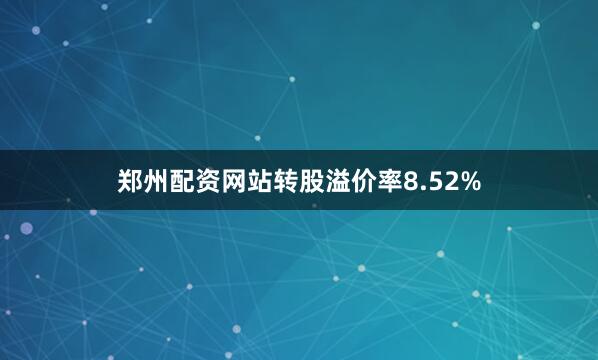 郑州配资网站转股溢价率8.52%