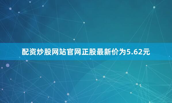 配资炒股网站官网正股最新价为5.62元
