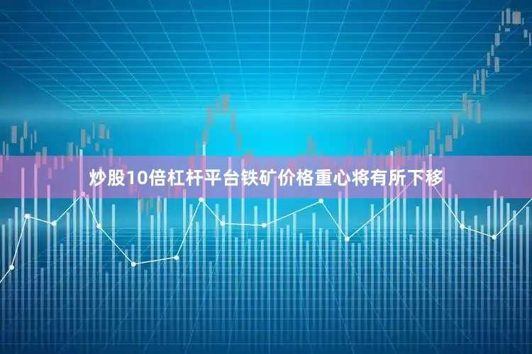 炒股10倍杠杆平台铁矿价格重心将有所下移