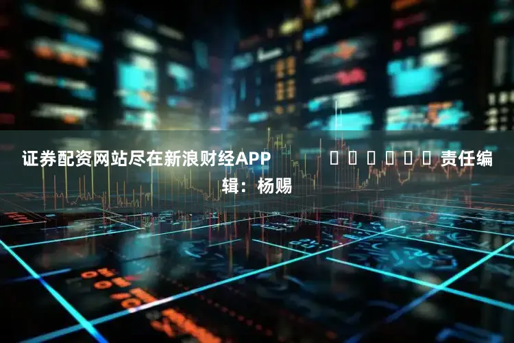证券配资网站尽在新浪财经APP            						责任编辑：杨赐
