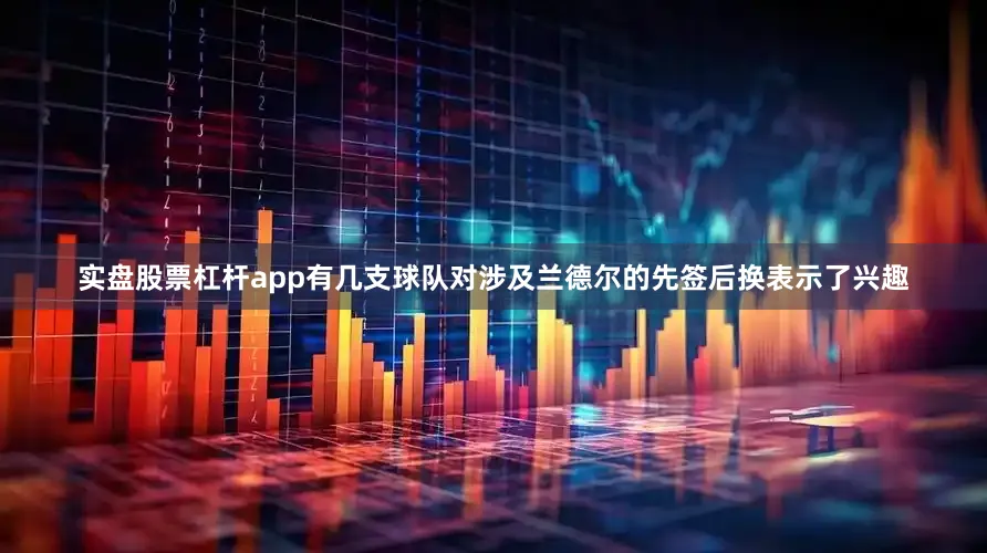 实盘股票杠杆app有几支球队对涉及兰德尔的先签后换表示了兴趣