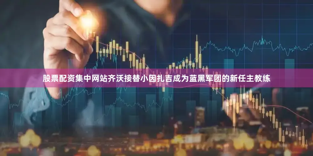 股票配资集中网站齐沃接替小因扎吉成为蓝黑军团的新任主教练