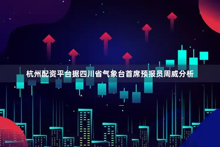 杭州配资平台据四川省气象台首席预报员周威分析