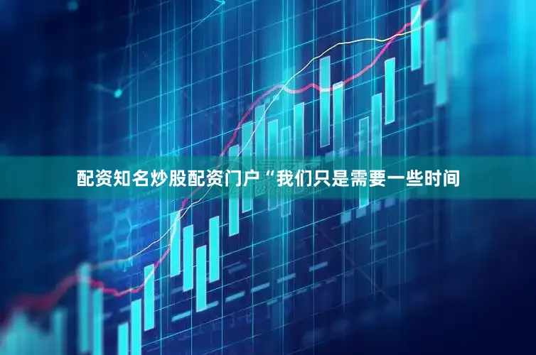 配资知名炒股配资门户“我们只是需要一些时间
