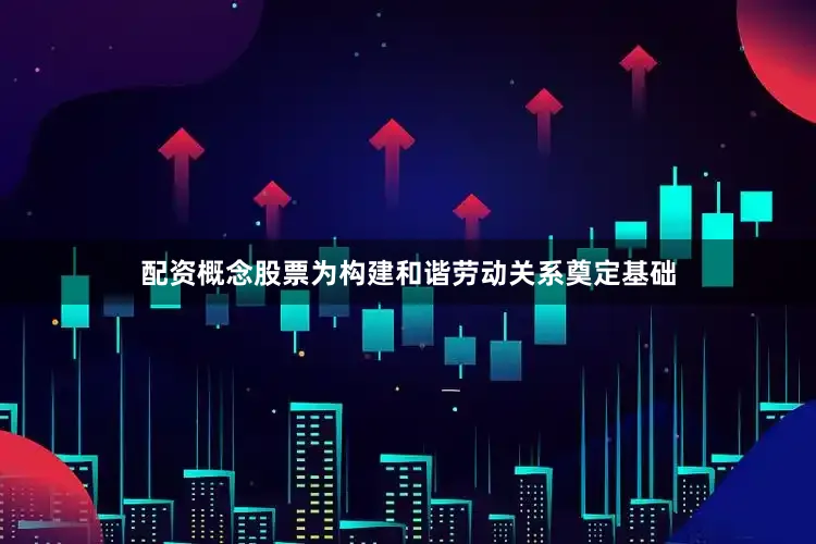 配资概念股票为构建和谐劳动关系奠定基础