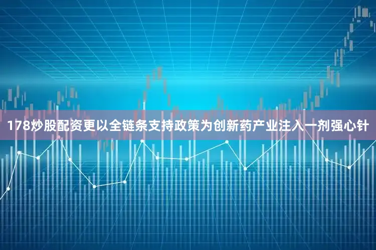 178炒股配资更以全链条支持政策为创新药产业注入一剂强心针