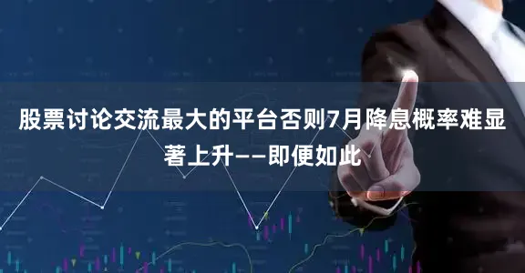 股票讨论交流最大的平台否则7月降息概率难显著上升——即便如此