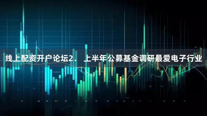 线上配资开户论坛　　2． 上半年公募基金调研最爱电子行业