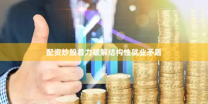 配资炒股着力破解结构性就业矛盾