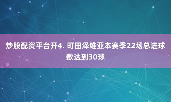 炒股配资平台开　　4. 町田泽维亚本赛季22场总进球数达到30球