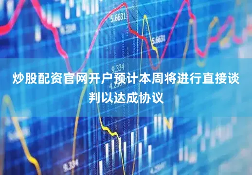 炒股配资官网开户预计本周将进行直接谈判以达成协议