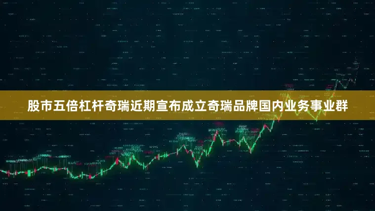 股市五倍杠杆奇瑞近期宣布成立奇瑞品牌国内业务事业群