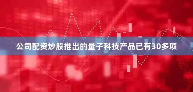 公司配资炒股推出的量子科技产品已有30多项