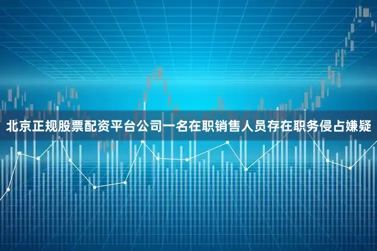 北京正规股票配资平台公司一名在职销售人员存在职务侵占嫌疑
