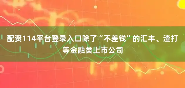 配资114平台登录入口除了“不差钱”的汇丰、渣打等金融类上市公司