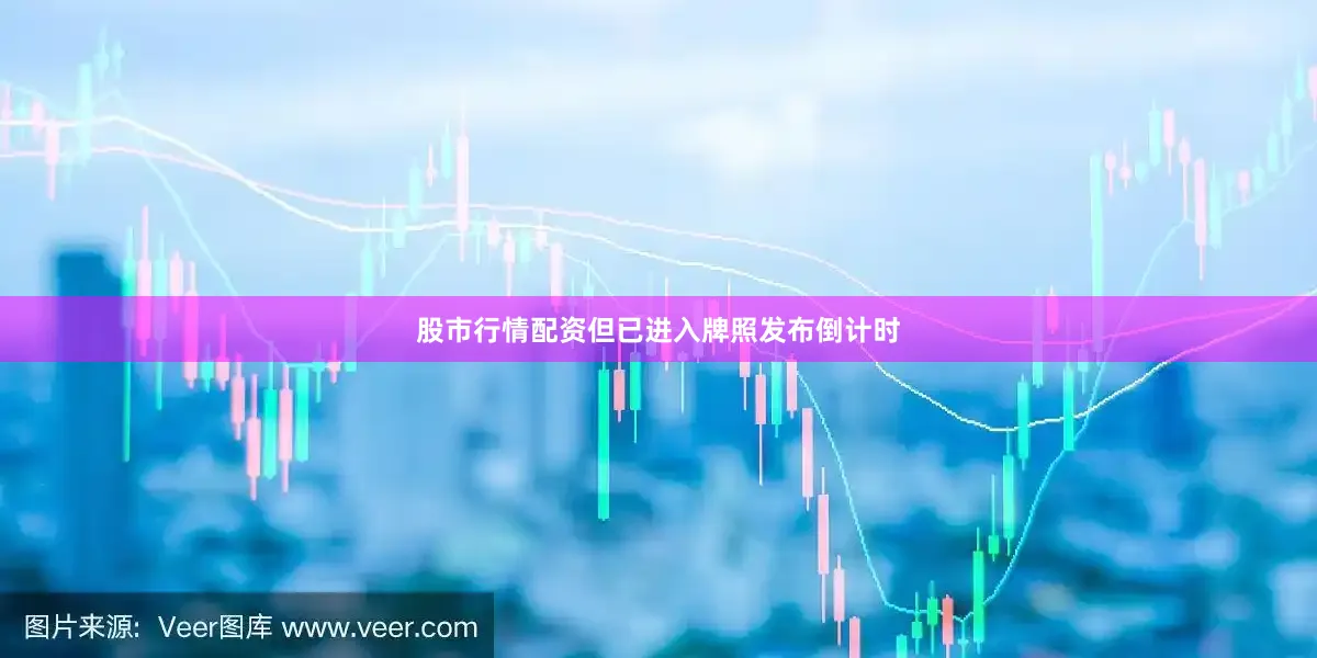 股市行情配资但已进入牌照发布倒计时