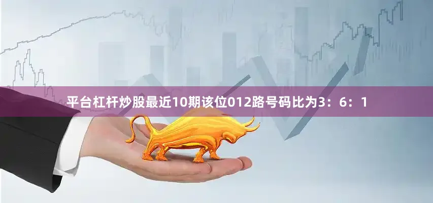 平台杠杆炒股最近10期该位012路号码比为3：6：1