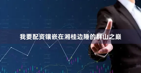我要配资镶嵌在湘桂边陲的群山之巅