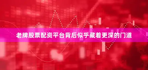 老牌股票配资平台背后似乎藏着更深的门道