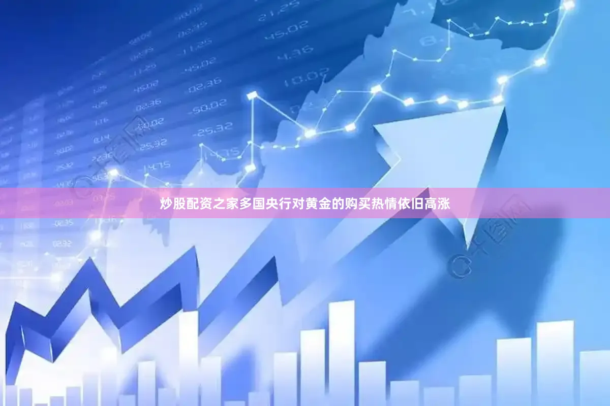 炒股配资之家多国央行对黄金的购买热情依旧高涨