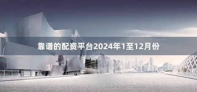靠谱的配资平台　　2024年1至12月份