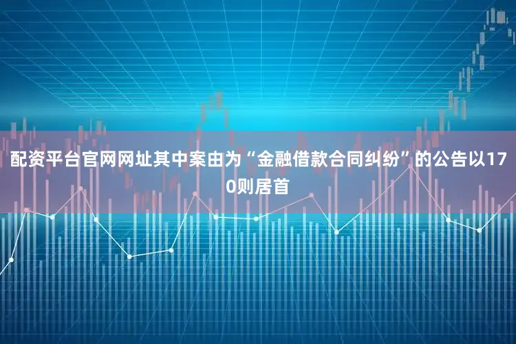 配资平台官网网址其中案由为“金融借款合同纠纷”的公告以170则居首