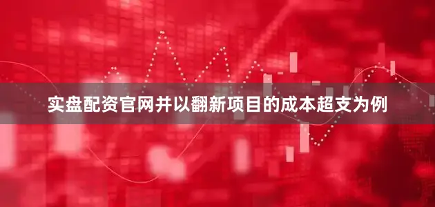 实盘配资官网并以翻新项目的成本超支为例