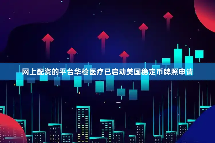 网上配资的平台华检医疗已启动美国稳定币牌照申请