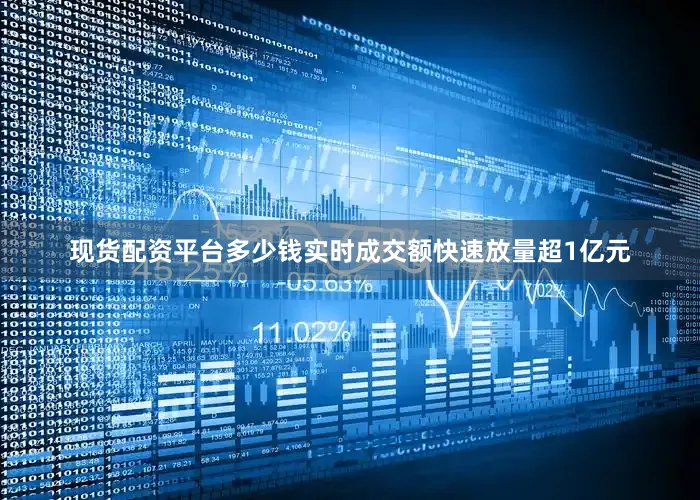 现货配资平台多少钱实时成交额快速放量超1亿元