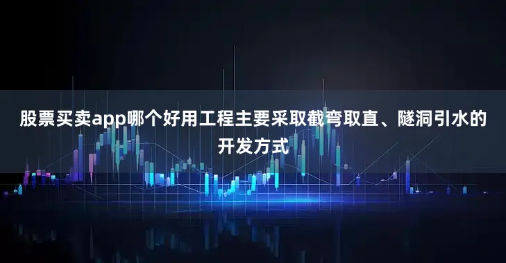 股票买卖app哪个好用工程主要采取截弯取直、隧洞引水的开发方式