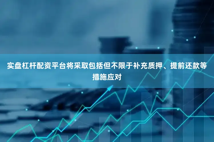 实盘杠杆配资平台将采取包括但不限于补充质押、提前还款等措施应对