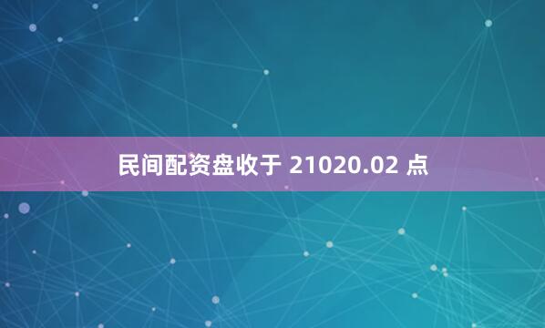 民间配资盘收于 21020.02 点
