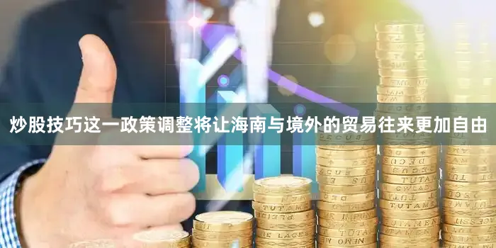 炒股技巧这一政策调整将让海南与境外的贸易往来更加自由