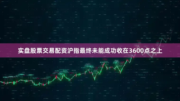 实盘股票交易配资沪指最终未能成功收在3600点之上