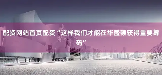 配资网站首页配资“这样我们才能在华盛顿获得重要筹码”