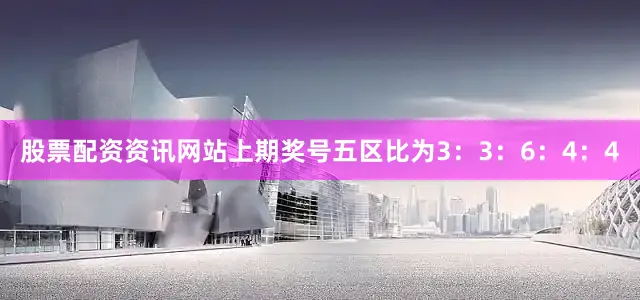股票配资资讯网站上期奖号五区比为3：3：6：4：4