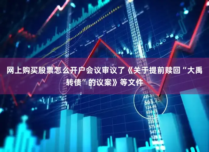 网上购买股票怎么开户会议审议了《关于提前赎回“大禹转债”的议案》等文件