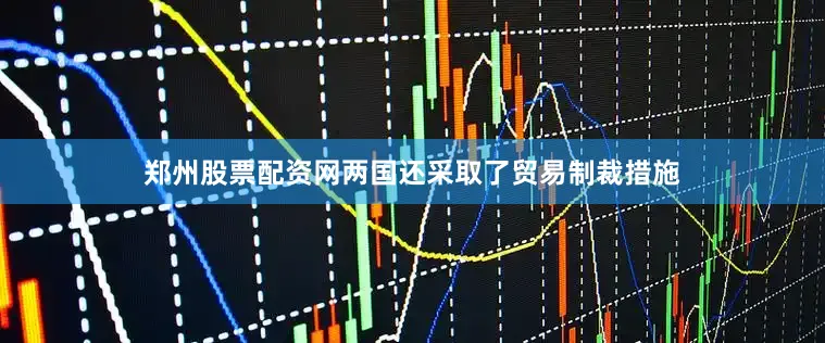 郑州股票配资网两国还采取了贸易制裁措施