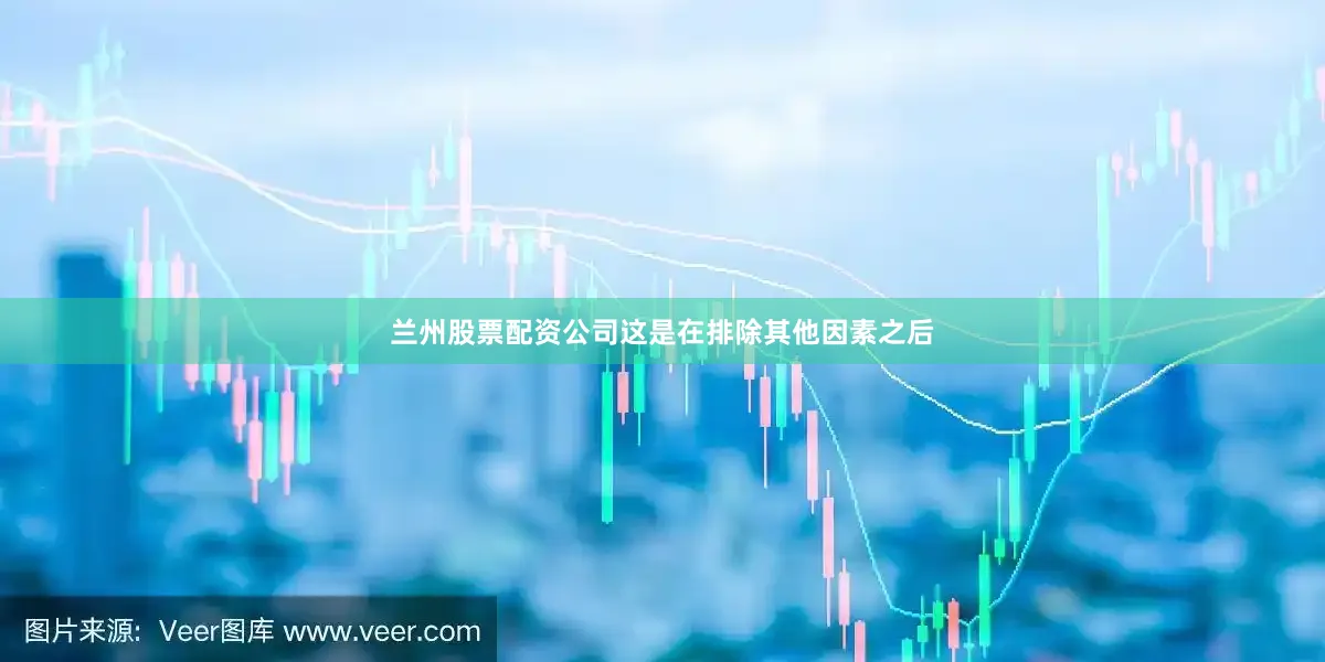 兰州股票配资公司这是在排除其他因素之后