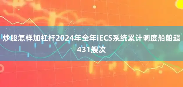 炒股怎样加杠杆2024年全年iECS系统累计调度船舶超431艘次