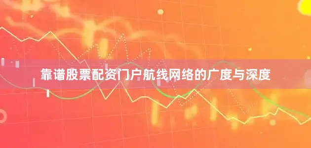 靠谱股票配资门户航线网络的广度与深度